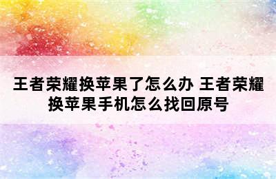 王者荣耀换苹果了怎么办 王者荣耀换苹果手机怎么找回原号